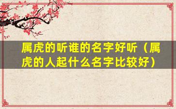 属虎的听谁的名字好听（属虎的人起什么名字比较好）
