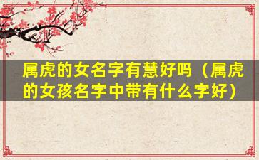 属虎的女名字有慧好吗（属虎的女孩名字中带有什么字好）