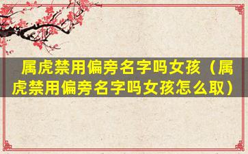 属虎禁用偏旁名字吗女孩（属虎禁用偏旁名字吗女孩怎么取）