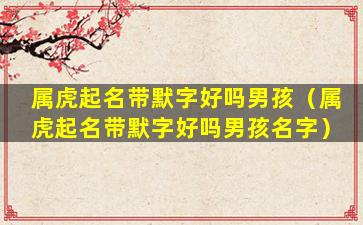 属虎起名带默字好吗男孩（属虎起名带默字好吗男孩名字）