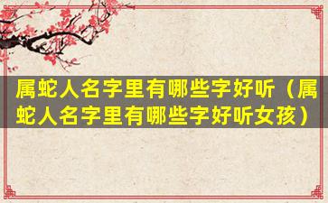 属蛇人名字里有哪些字好听（属蛇人名字里有哪些字好听女孩）