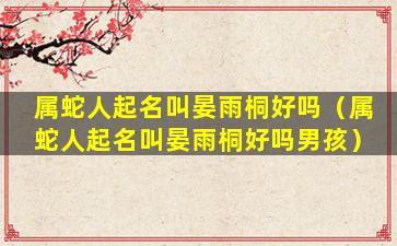 属蛇人起名叫晏雨桐好吗（属蛇人起名叫晏雨桐好吗男孩）