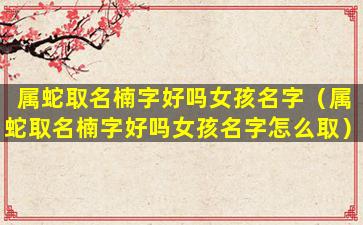 属蛇取名楠字好吗女孩名字（属蛇取名楠字好吗女孩名字怎么取）