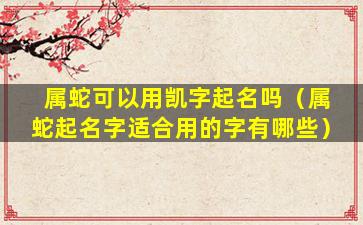 属蛇可以用凯字起名吗（属蛇起名字适合用的字有哪些）