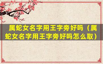 属蛇女名字用王字旁好吗（属蛇女名字用王字旁好吗怎么取）