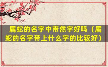 属蛇的名字中带然字好吗（属蛇的名字带上什么字的比较好）