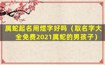 属蛇起名用煜字好吗（取名字大全免费2021属蛇的男孩子）