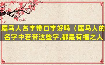 属马人名字带口字好吗（属马人的名字中若带这些字,都是有福之人!）