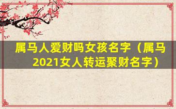 属马人爱财吗女孩名字（属马2021女人转运聚财名字）
