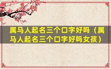 属马人起名三个口字好吗（属马人起名三个口字好吗女孩）