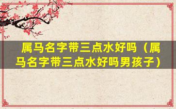 属马名字带三点水好吗（属马名字带三点水好吗男孩子）