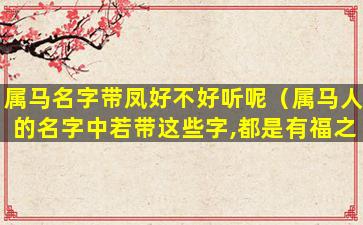 属马名字带凤好不好听呢（属马人的名字中若带这些字,都是有福之人!）