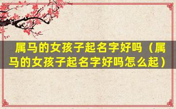 属马的女孩子起名字好吗（属马的女孩子起名字好吗怎么起）
