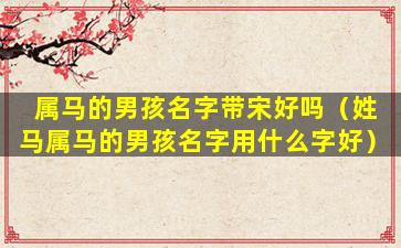 属马的男孩名字带宋好吗（姓马属马的男孩名字用什么字好）