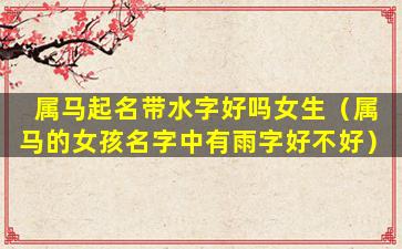属马起名带水字好吗女生（属马的女孩名字中有雨字好不好）