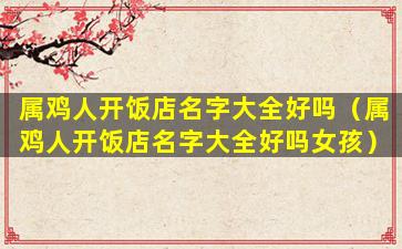 属鸡人开饭店名字大全好吗（属鸡人开饭店名字大全好吗女孩）