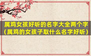属鸡女孩好听的名字大全两个字（属鸡的女孩子取什么名字好听）