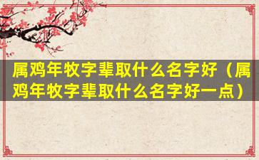 属鸡年牧字辈取什么名字好（属鸡年牧字辈取什么名字好一点）