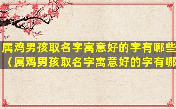 属鸡男孩取名字寓意好的字有哪些（属鸡男孩取名字寓意好的字有哪些好听）