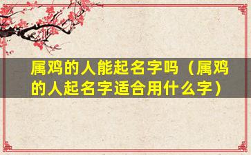属鸡的人能起名字吗（属鸡的人起名字适合用什么字）