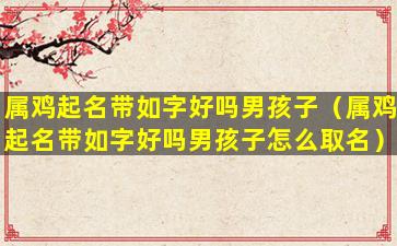 属鸡起名带如字好吗男孩子（属鸡起名带如字好吗男孩子怎么取名）