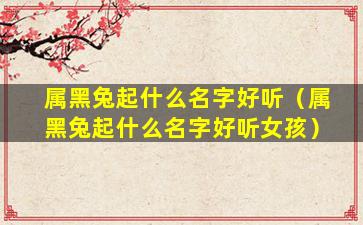 属黑兔起什么名字好听（属黑兔起什么名字好听女孩）