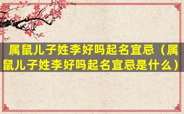 属鼠儿子姓李好吗起名宜忌（属鼠儿子姓李好吗起名宜忌是什么）