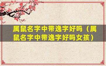 属鼠名字中带逸字好吗（属鼠名字中带逸字好吗女孩）