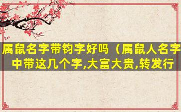 属鼠名字带钧字好吗（属鼠人名字中带这几个字,大富大贵,转发行大运）