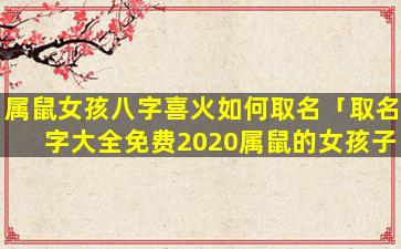 属鼠女孩八字喜火如何取名「取名字大全免费2020属鼠的女孩子火」