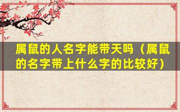 属鼠的人名字能带天吗（属鼠的名字带上什么字的比较好）