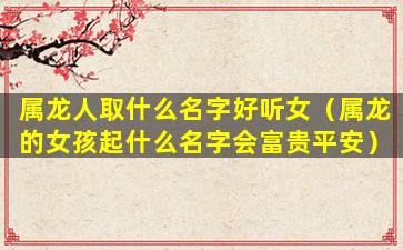 属龙人取什么名字好听女（属龙的女孩起什么名字会富贵平安）