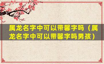 属龙名字中可以带馨字吗（属龙名字中可以带馨字吗男孩）