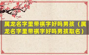 属龙名字里带祺字好吗男孩（属龙名字里带祺字好吗男孩取名）