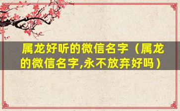 属龙好听的微信名字（属龙的微信名字,永不放弃好吗）