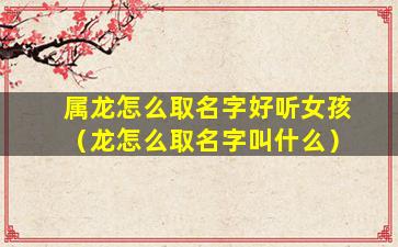 属龙怎么取名字好听女孩（龙怎么取名字叫什么）