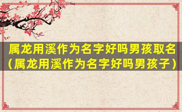 属龙用溪作为名字好吗男孩取名（属龙用溪作为名字好吗男孩子）