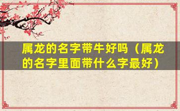 属龙的名字带牛好吗（属龙的名字里面带什么字最好）