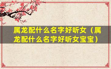 属龙配什么名字好听女（属龙配什么名字好听女宝宝）