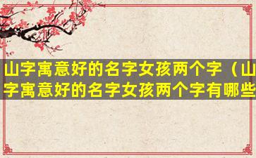 山字寓意好的名字女孩两个字（山字寓意好的名字女孩两个字有哪些）