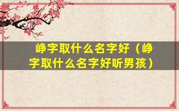 峥字取什么名字好（峥字取什么名字好听男孩）