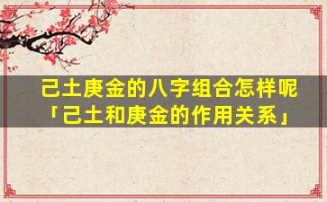 己土庚金的八字组合怎样呢「己土和庚金的作用关系」