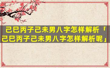 己巳丙子己未男八字怎样解析「己巳丙子己未男八字怎样解析呢」