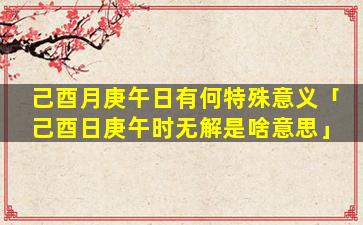 己酉月庚午日有何特殊意义「己酉日庚午时无解是啥意思」