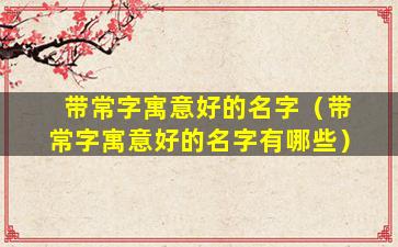 带常字寓意好的名字（带常字寓意好的名字有哪些）