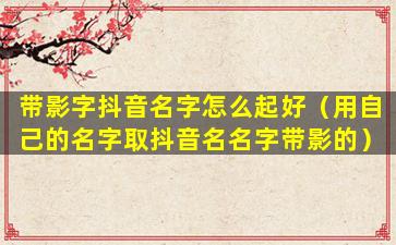 带影字抖音名字怎么起好（用自己的名字取抖音名名字带影的）