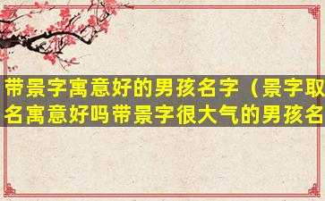 带景字寓意好的男孩名字（景字取名寓意好吗带景字很大气的男孩名字有哪些）