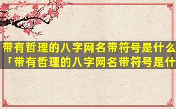 带有哲理的八字网名带符号是什么「带有哲理的八字网名带符号是什么意思啊」