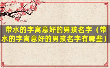 带水的字寓意好的男孩名字（带水的字寓意好的男孩名字有哪些）