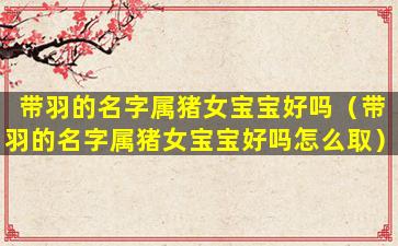 带羽的名字属猪女宝宝好吗（带羽的名字属猪女宝宝好吗怎么取）